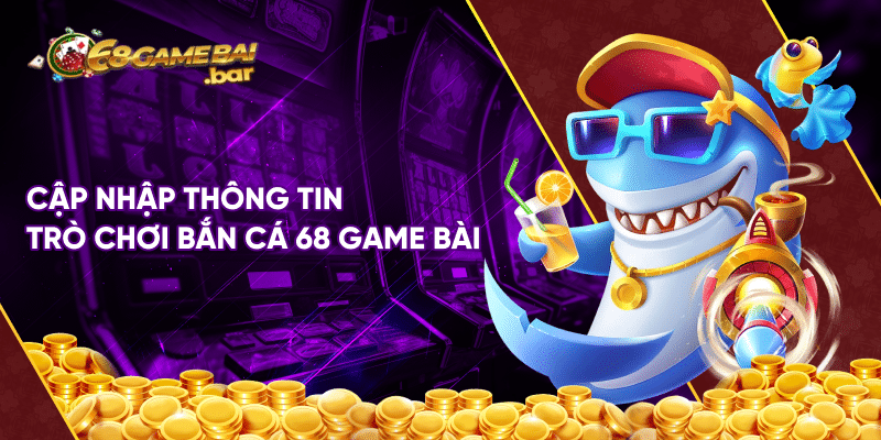 Bắn Cá tại 68 game bai và bí quyết chơi xuất thần như cao thủ Cập nhập thông tin trò chơi Bắn Cá 68 game bài