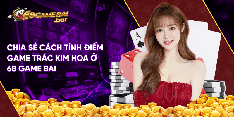 Trác Kim Hoa tại 68 Game Bài - Cách chơi và mẹo để thắng đậm Chia sẻ cách tính điểm game Trác Kim Hoa ở 68 Game Bai