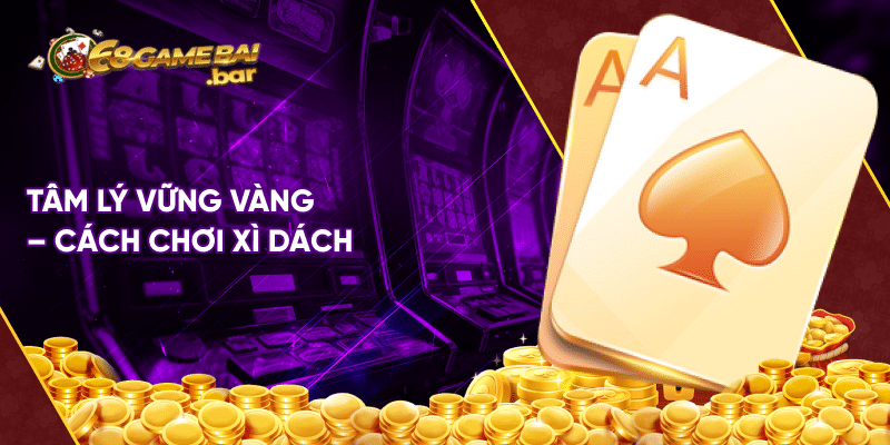 Chia sẻ cách chơi xì dách xuất thần như cao thủ lão làng Tâm lý vững vàng - Cách chơi xì dách