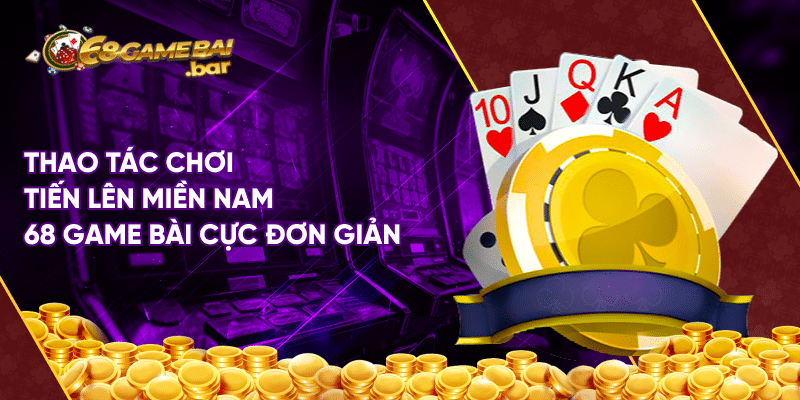 Tiến lên miền nam 68 game bài và những thông tin chi tiết Thao tác chơi tiến lên miền Nam 68 game bài cực đơn giản