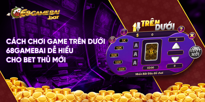 Cách chơi game trên dưới 68gamebai dễ hiểu cho bet thủ mới Cách chơi game trên dưới 68gamebai dễ hiểu cho bet thủ mới