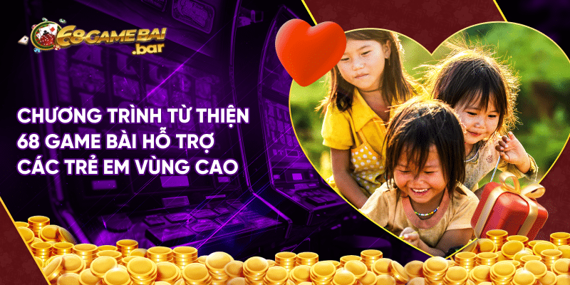 Chương trình từ thiện 68 game bài - hành trình yêu thương Chương trình từ thiện 68 game bài hỗ trợ các trẻ em vùng cao