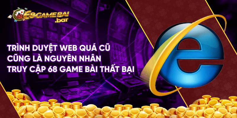 Chia sẻ cách vào game bài 68 khi bị chặn cho người mới Trình duyệt web quá cũ cũng là nguyên nhân truy cập 68 game bài thất bại
