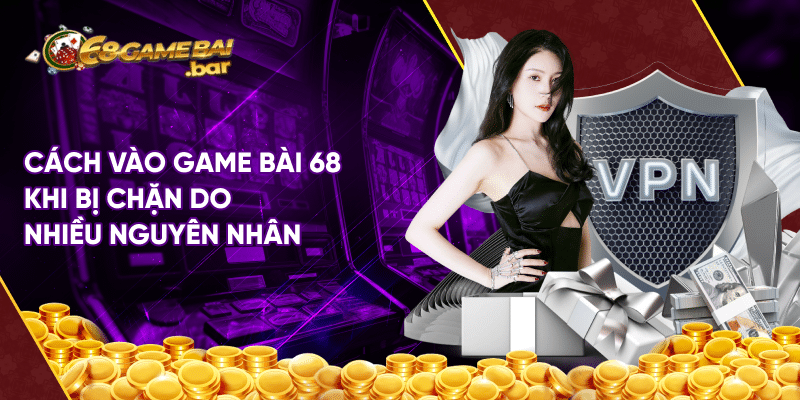 Chia sẻ cách vào game bài 68 khi bị chặn cho người mới Cách vào game bài 68 khi bị chặn do nhiều nguyên nhân