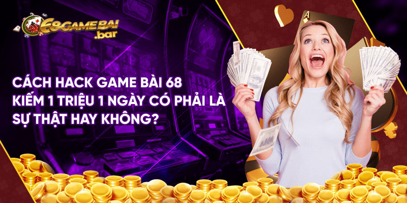 Cách hack game bài 68 kiếm 1 triệu 1 ngày có thật không? Cách hack game bài 68 kiếm 1 triệu 1 ngày có phải là sự thật hay không?