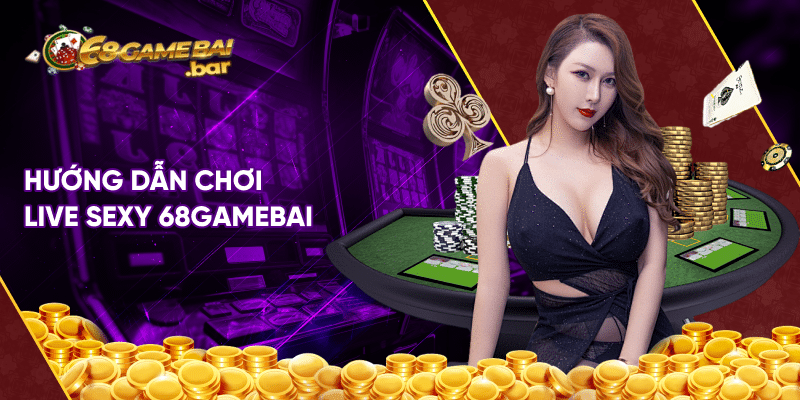Live Sexy 68gamebai - Hấp dẫn dành cho anh em cá cược Hướng dẫn chơi Live Sexy 68gamebai