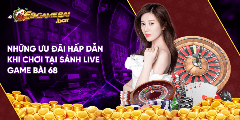 Sảnh live game bài 68 – Địa chỉ cá cược hàng đầu hiện nay Những ưu đãi hấp dẫn khi chơi tại sảnh live game bài 68