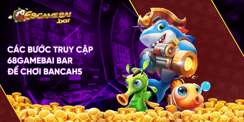Bancah5 là gì? Cách chơi bắn cá h5 hốt triệu triệu xu Các bước truy cập 68gamebai bar để chơi bancah5