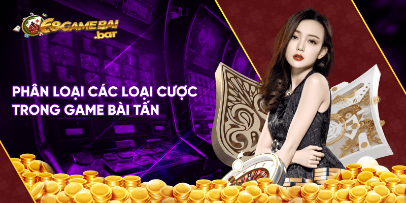 Chia Sẻ Cách Chơi Tấn Chi Tiết Cho Người Mới Bắt Đầu Phân loại các loại cược trong game bài Tấn