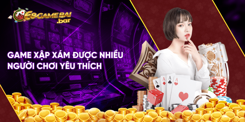 Game xập xám - Tỷ lệ trả thưởng cao, không giới hạn Game xập xám được nhiều người chơi yêu thích