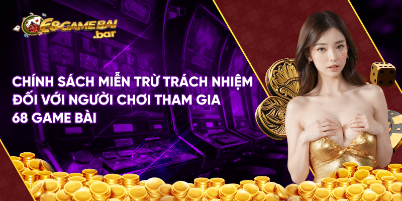 Chính sách miễn trừ trách nhiệm đối với người chơi tham gia 68 game bài