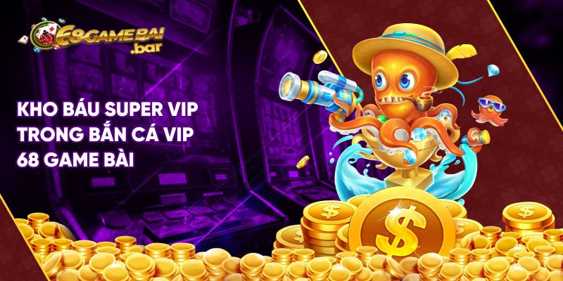 Kho báu Super VIP là phần thưởng giá trị nhất trong bắn cá vip 68 Game Bài