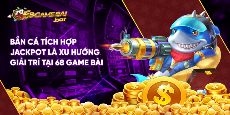 Bắn cá tích hợp Jackpot là xu hướng giải trí của nhiều cược thủ tại 68 Game Bài